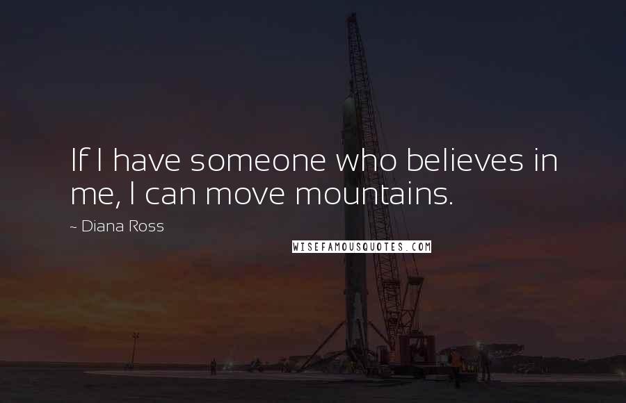 Diana Ross Quotes: If I have someone who believes in me, I can move mountains.
