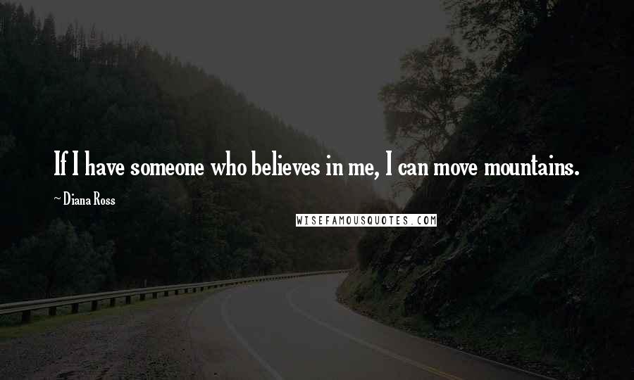 Diana Ross Quotes: If I have someone who believes in me, I can move mountains.
