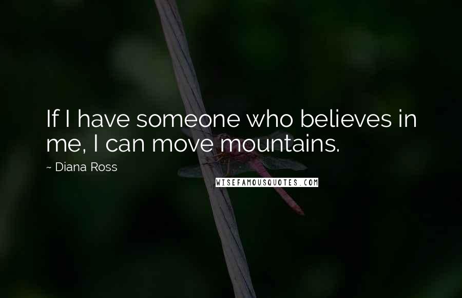 Diana Ross Quotes: If I have someone who believes in me, I can move mountains.