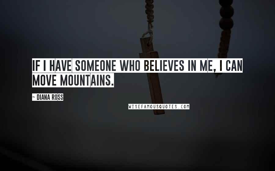 Diana Ross Quotes: If I have someone who believes in me, I can move mountains.