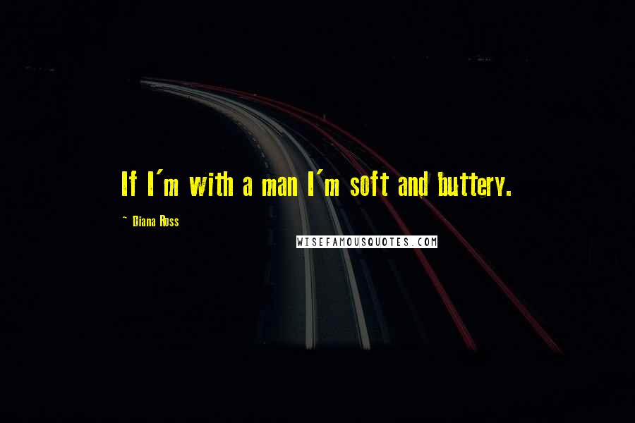 Diana Ross Quotes: If I'm with a man I'm soft and buttery.