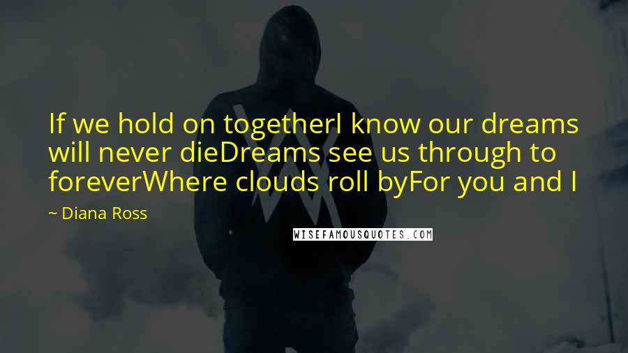 Diana Ross Quotes: If we hold on togetherI know our dreams will never dieDreams see us through to foreverWhere clouds roll byFor you and I