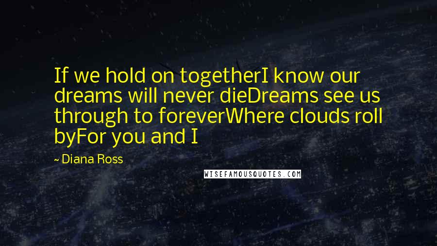 Diana Ross Quotes: If we hold on togetherI know our dreams will never dieDreams see us through to foreverWhere clouds roll byFor you and I