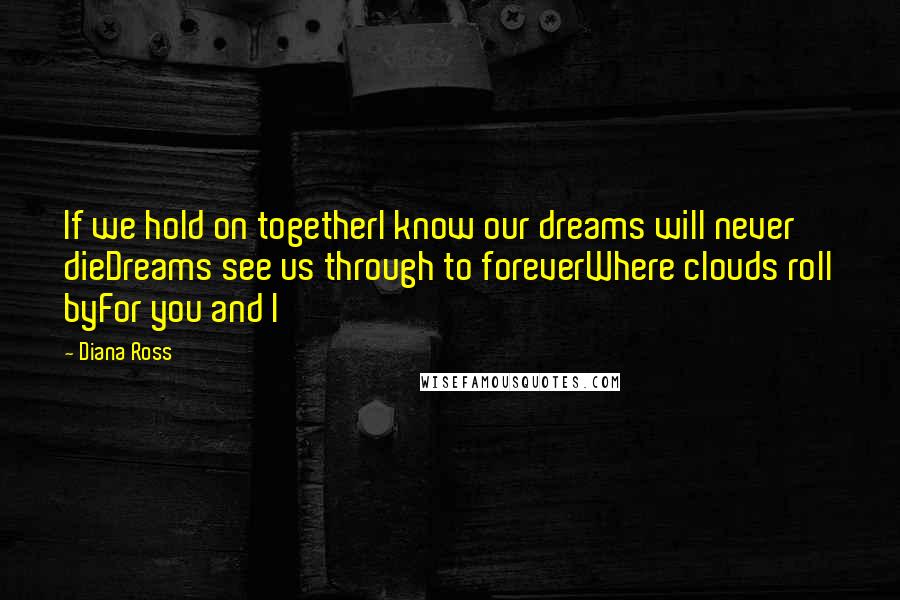 Diana Ross Quotes: If we hold on togetherI know our dreams will never dieDreams see us through to foreverWhere clouds roll byFor you and I