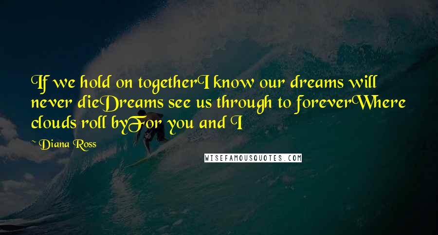 Diana Ross Quotes: If we hold on togetherI know our dreams will never dieDreams see us through to foreverWhere clouds roll byFor you and I