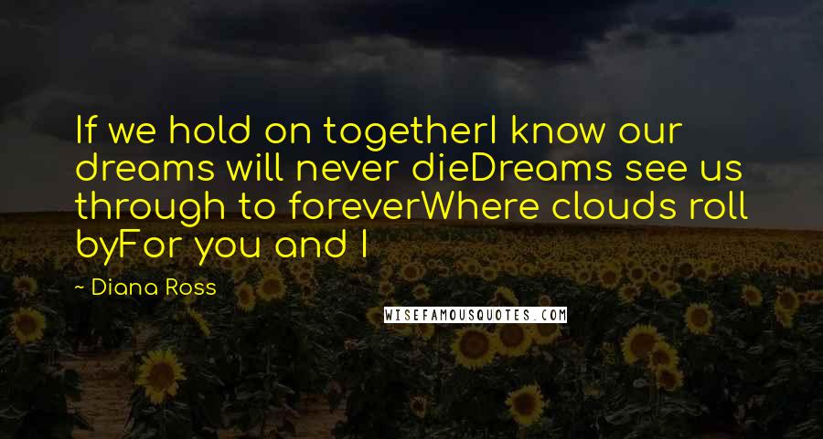 Diana Ross Quotes: If we hold on togetherI know our dreams will never dieDreams see us through to foreverWhere clouds roll byFor you and I