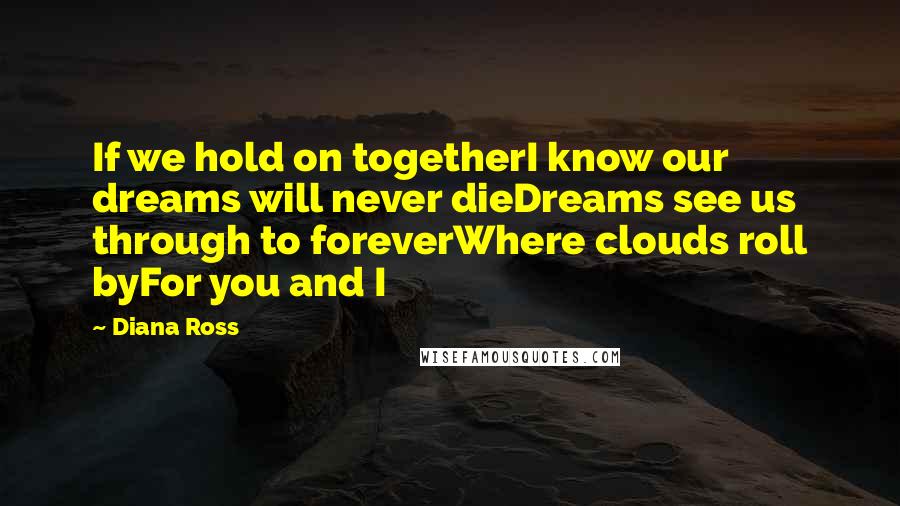 Diana Ross Quotes: If we hold on togetherI know our dreams will never dieDreams see us through to foreverWhere clouds roll byFor you and I