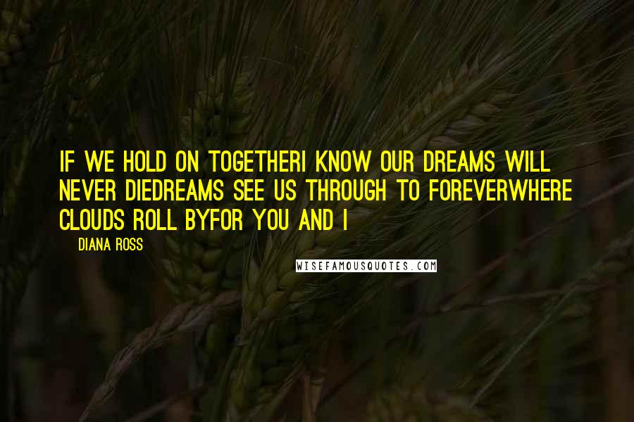 Diana Ross Quotes: If we hold on togetherI know our dreams will never dieDreams see us through to foreverWhere clouds roll byFor you and I