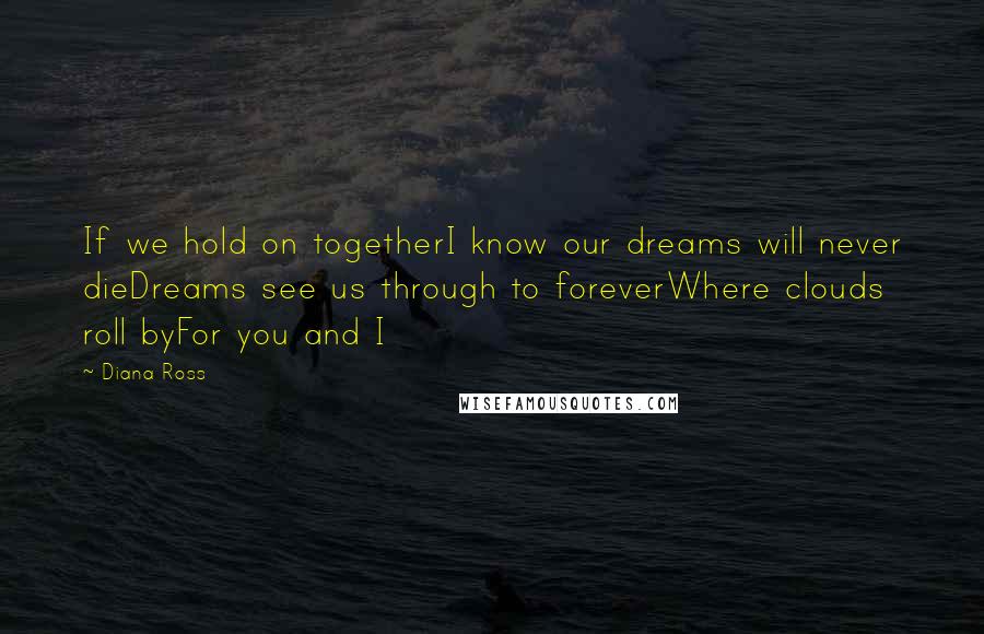 Diana Ross Quotes: If we hold on togetherI know our dreams will never dieDreams see us through to foreverWhere clouds roll byFor you and I