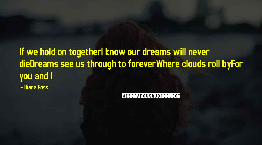 Diana Ross Quotes: If we hold on togetherI know our dreams will never dieDreams see us through to foreverWhere clouds roll byFor you and I