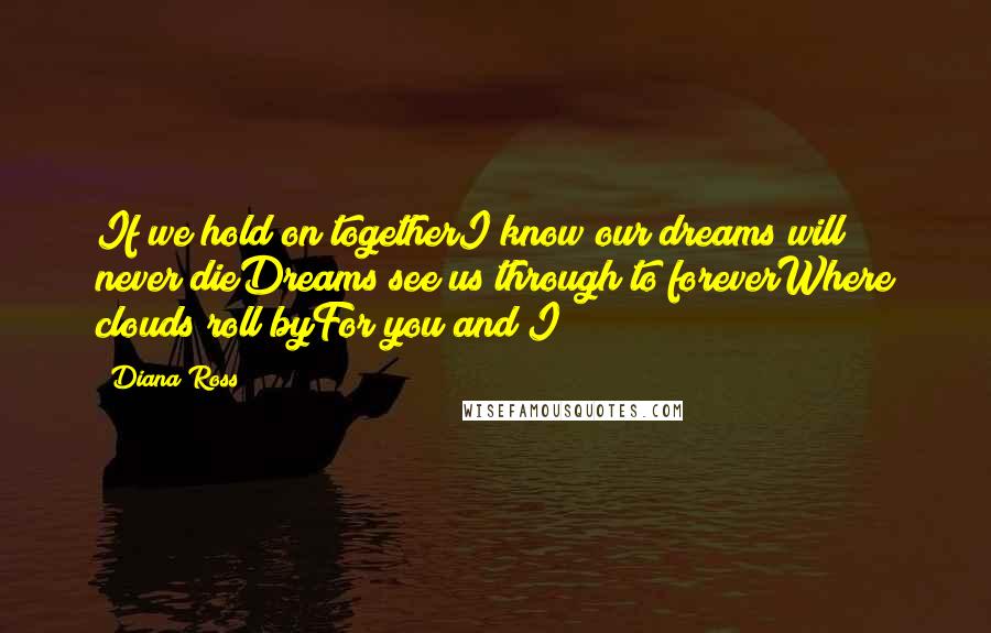 Diana Ross Quotes: If we hold on togetherI know our dreams will never dieDreams see us through to foreverWhere clouds roll byFor you and I