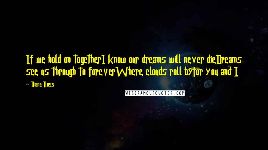 Diana Ross Quotes: If we hold on togetherI know our dreams will never dieDreams see us through to foreverWhere clouds roll byFor you and I