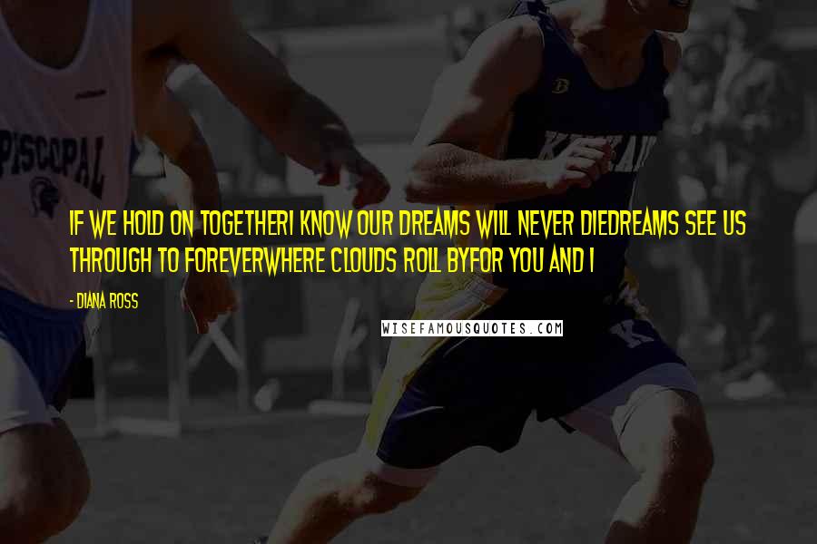 Diana Ross Quotes: If we hold on togetherI know our dreams will never dieDreams see us through to foreverWhere clouds roll byFor you and I