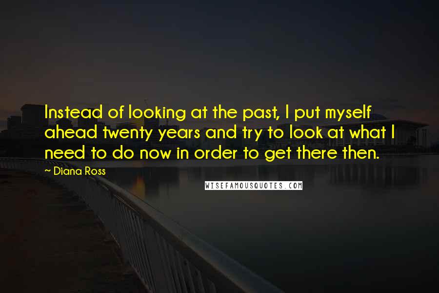 Diana Ross Quotes: Instead of looking at the past, I put myself ahead twenty years and try to look at what I need to do now in order to get there then.