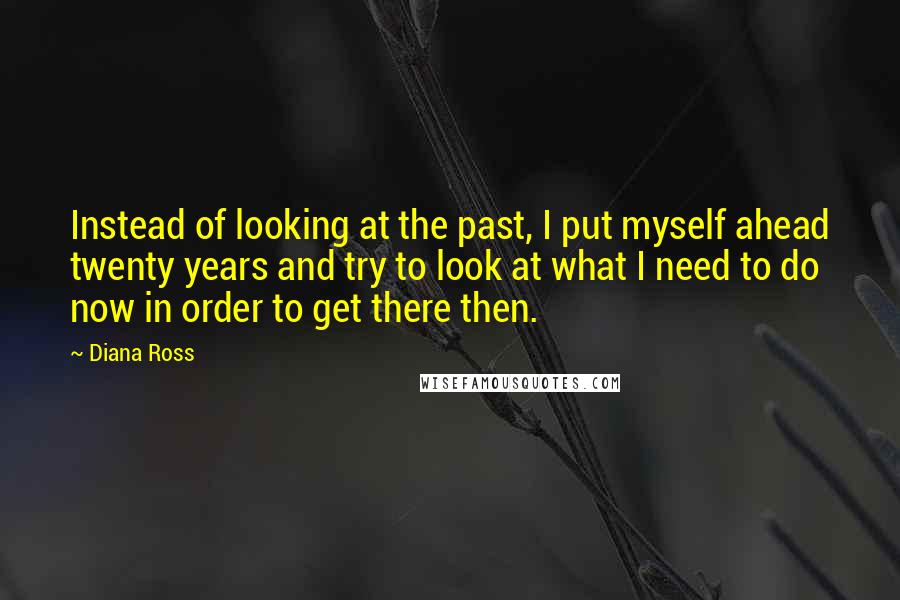 Diana Ross Quotes: Instead of looking at the past, I put myself ahead twenty years and try to look at what I need to do now in order to get there then.