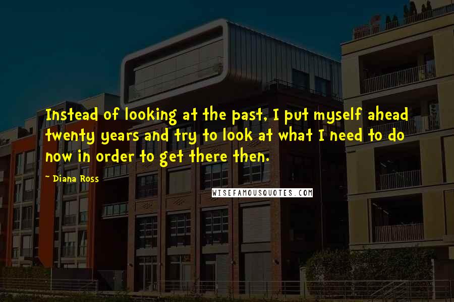 Diana Ross Quotes: Instead of looking at the past, I put myself ahead twenty years and try to look at what I need to do now in order to get there then.