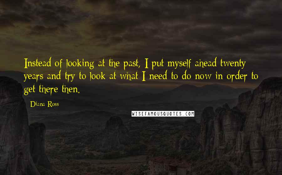 Diana Ross Quotes: Instead of looking at the past, I put myself ahead twenty years and try to look at what I need to do now in order to get there then.