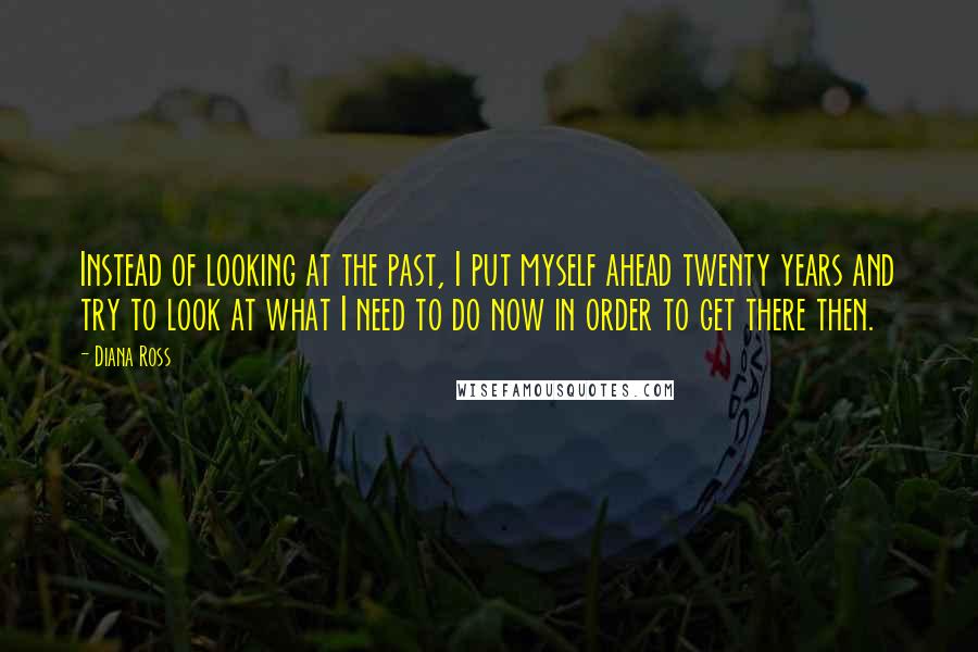 Diana Ross Quotes: Instead of looking at the past, I put myself ahead twenty years and try to look at what I need to do now in order to get there then.