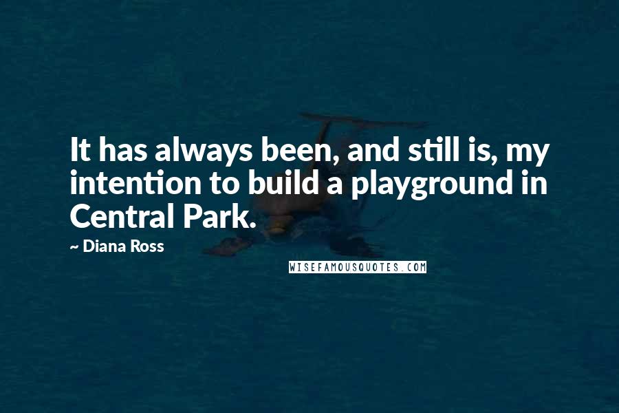 Diana Ross Quotes: It has always been, and still is, my intention to build a playground in Central Park.