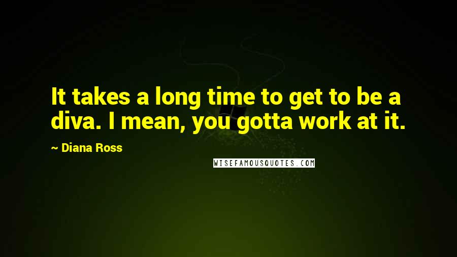 Diana Ross Quotes: It takes a long time to get to be a diva. I mean, you gotta work at it.