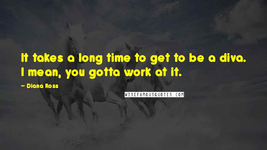 Diana Ross Quotes: It takes a long time to get to be a diva. I mean, you gotta work at it.