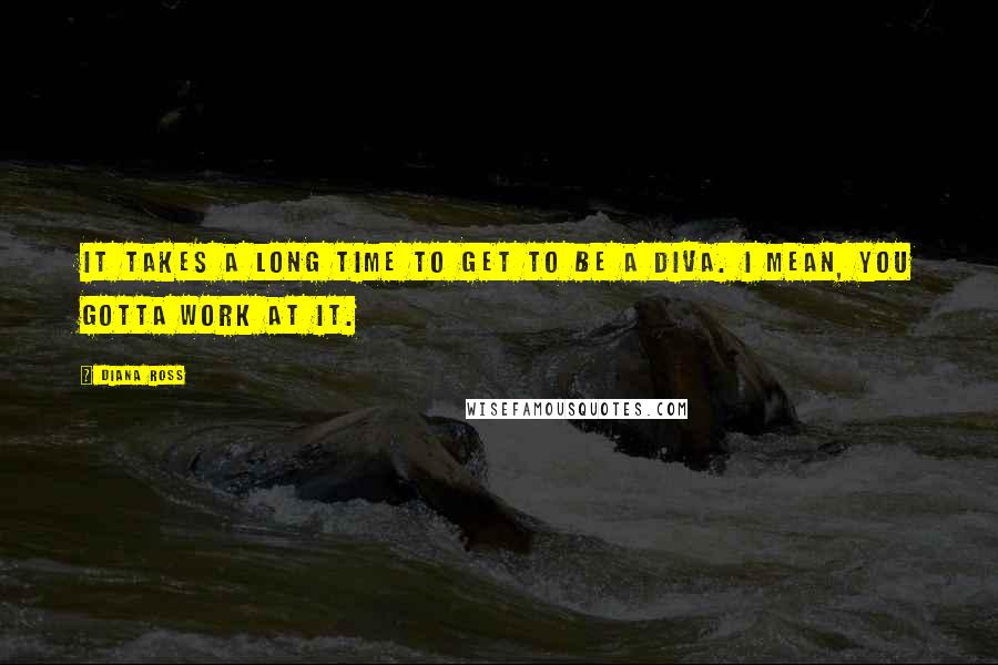 Diana Ross Quotes: It takes a long time to get to be a diva. I mean, you gotta work at it.