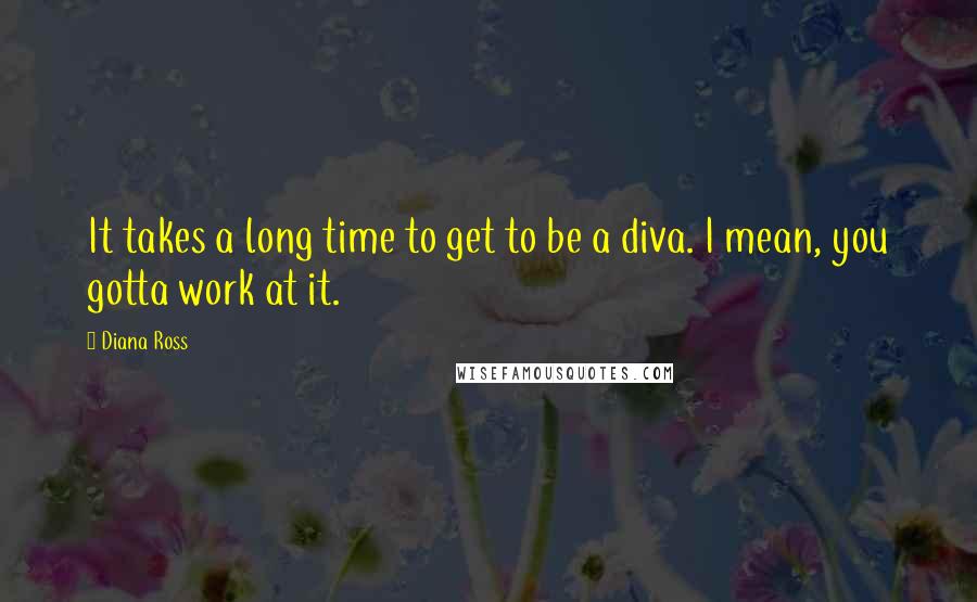 Diana Ross Quotes: It takes a long time to get to be a diva. I mean, you gotta work at it.