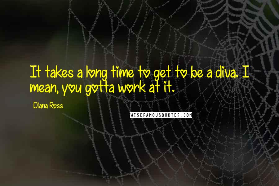 Diana Ross Quotes: It takes a long time to get to be a diva. I mean, you gotta work at it.