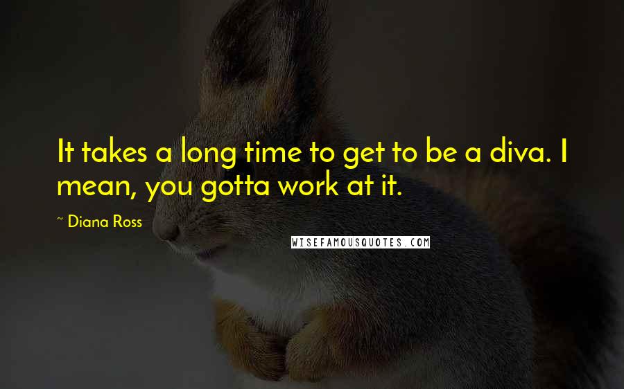 Diana Ross Quotes: It takes a long time to get to be a diva. I mean, you gotta work at it.