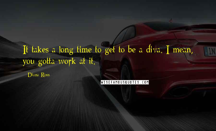 Diana Ross Quotes: It takes a long time to get to be a diva. I mean, you gotta work at it.