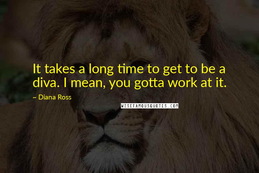 Diana Ross Quotes: It takes a long time to get to be a diva. I mean, you gotta work at it.