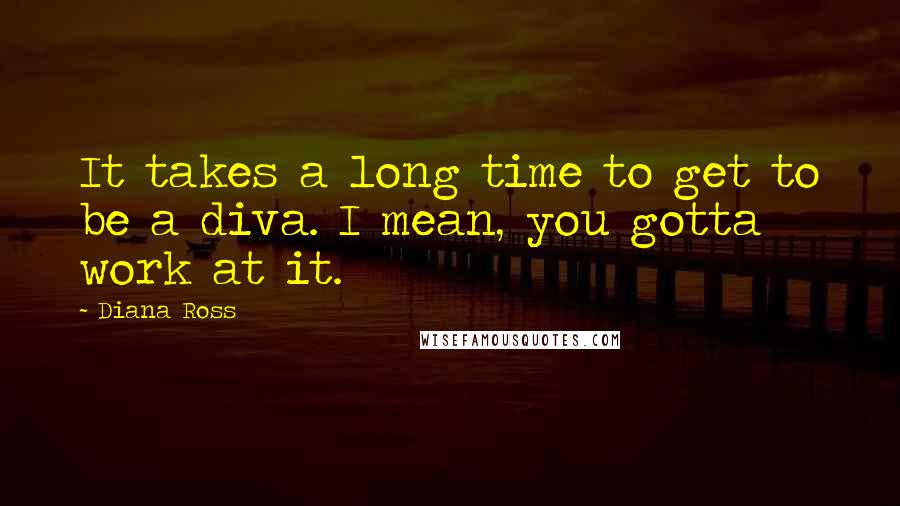 Diana Ross Quotes: It takes a long time to get to be a diva. I mean, you gotta work at it.