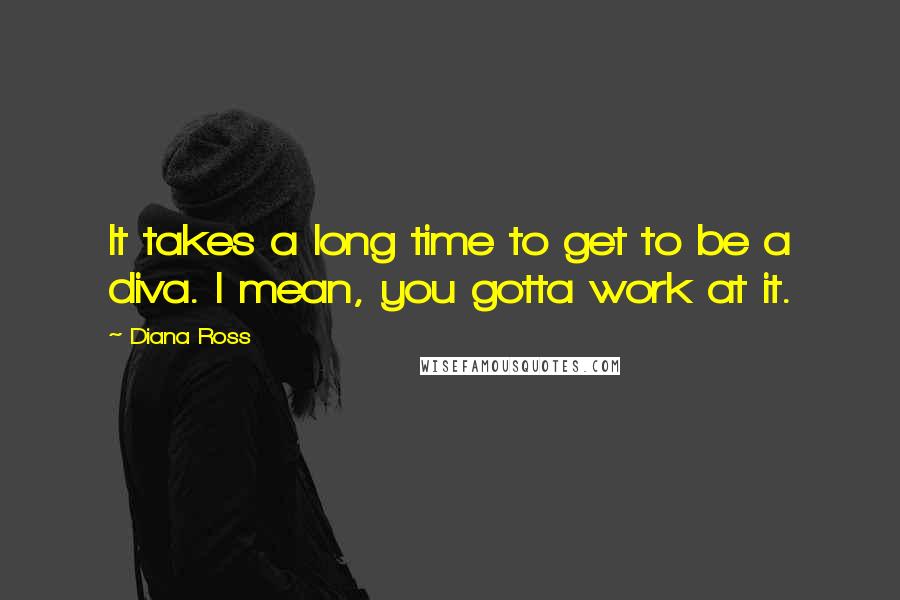 Diana Ross Quotes: It takes a long time to get to be a diva. I mean, you gotta work at it.