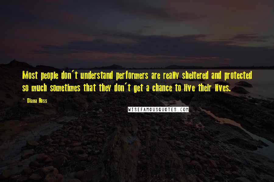 Diana Ross Quotes: Most people don't understand performers are really sheltered and protected so much sometimes that they don't get a chance to live their lives.