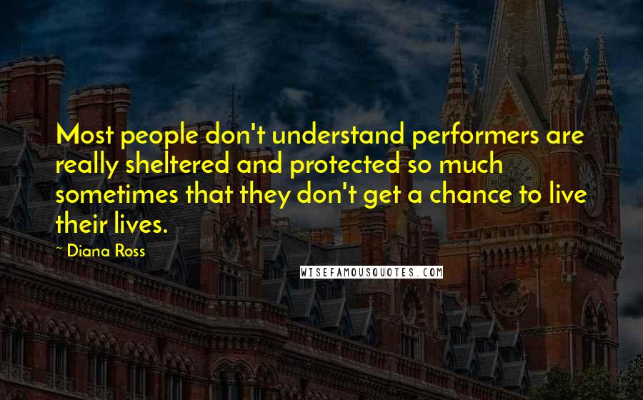 Diana Ross Quotes: Most people don't understand performers are really sheltered and protected so much sometimes that they don't get a chance to live their lives.