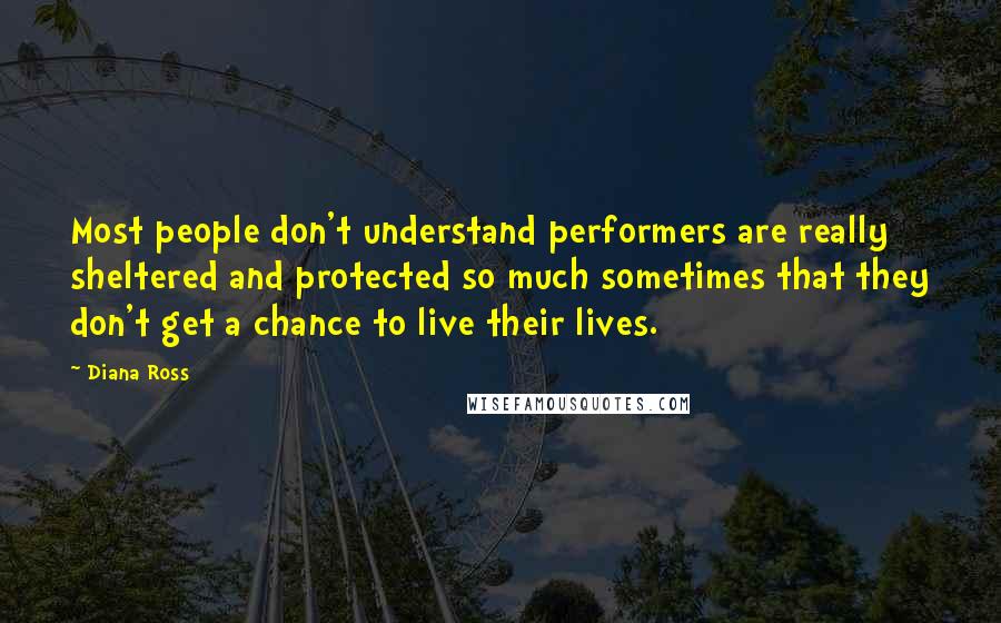 Diana Ross Quotes: Most people don't understand performers are really sheltered and protected so much sometimes that they don't get a chance to live their lives.