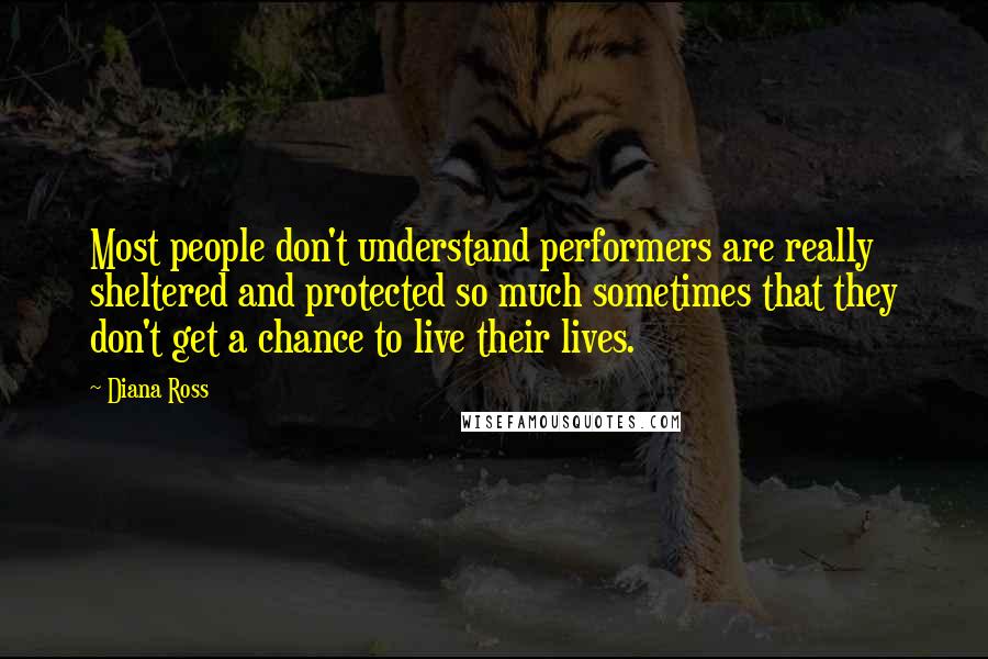 Diana Ross Quotes: Most people don't understand performers are really sheltered and protected so much sometimes that they don't get a chance to live their lives.