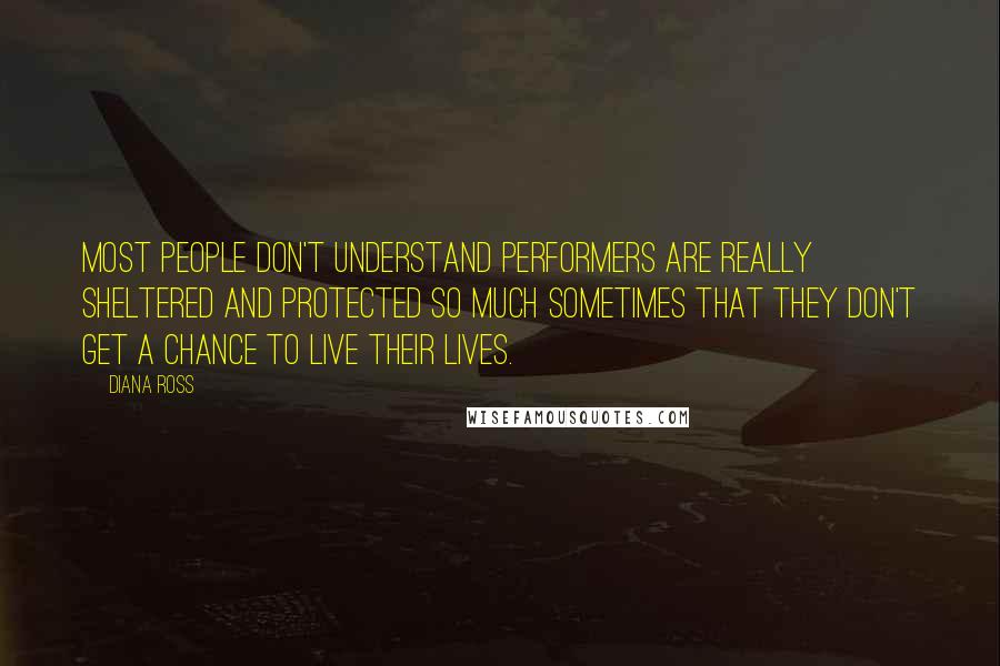 Diana Ross Quotes: Most people don't understand performers are really sheltered and protected so much sometimes that they don't get a chance to live their lives.