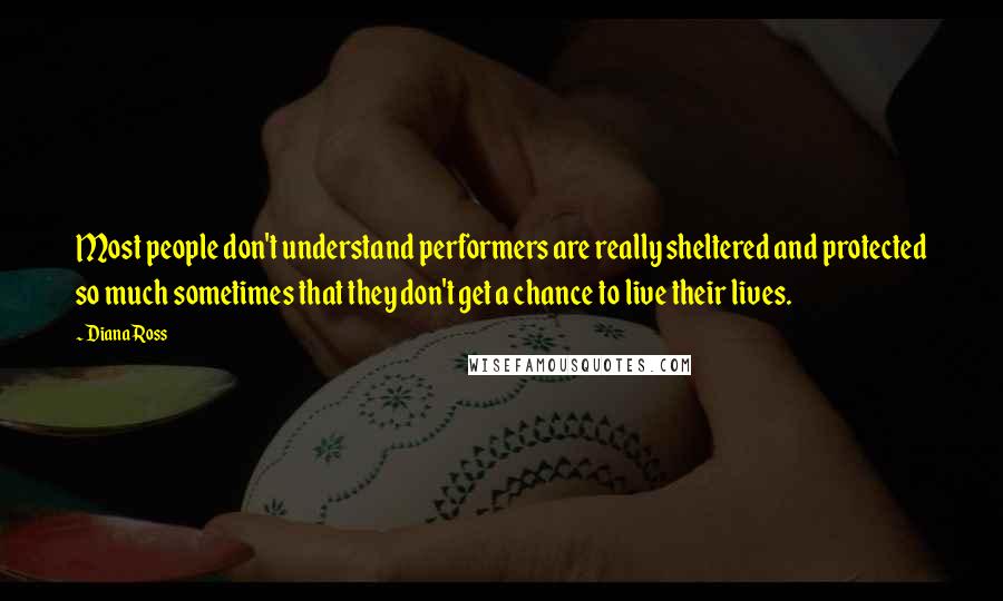 Diana Ross Quotes: Most people don't understand performers are really sheltered and protected so much sometimes that they don't get a chance to live their lives.