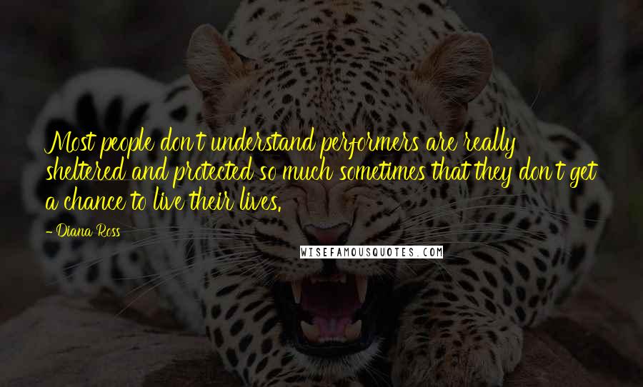 Diana Ross Quotes: Most people don't understand performers are really sheltered and protected so much sometimes that they don't get a chance to live their lives.