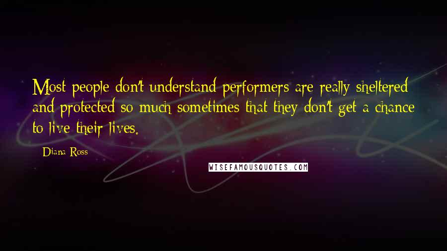 Diana Ross Quotes: Most people don't understand performers are really sheltered and protected so much sometimes that they don't get a chance to live their lives.