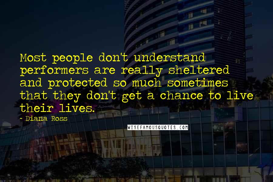 Diana Ross Quotes: Most people don't understand performers are really sheltered and protected so much sometimes that they don't get a chance to live their lives.