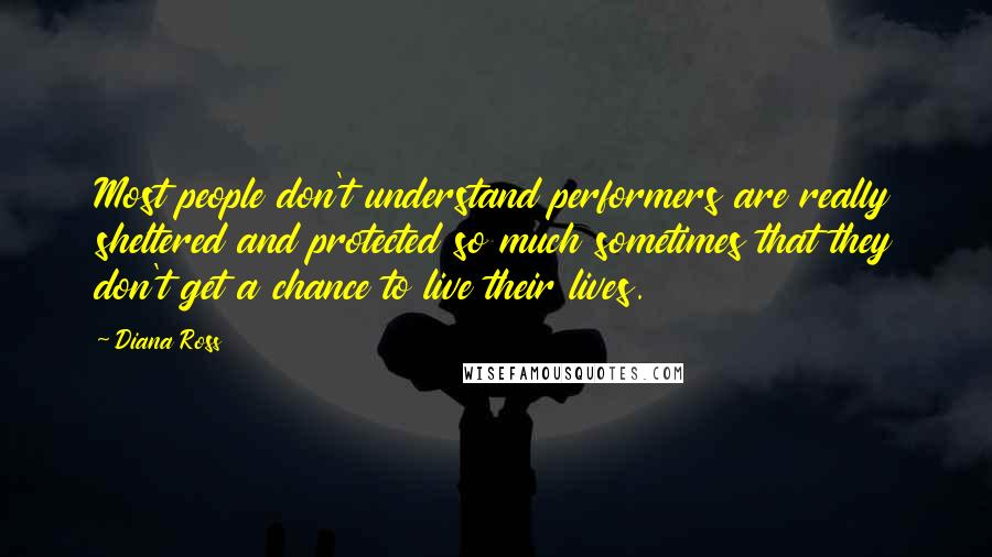 Diana Ross Quotes: Most people don't understand performers are really sheltered and protected so much sometimes that they don't get a chance to live their lives.