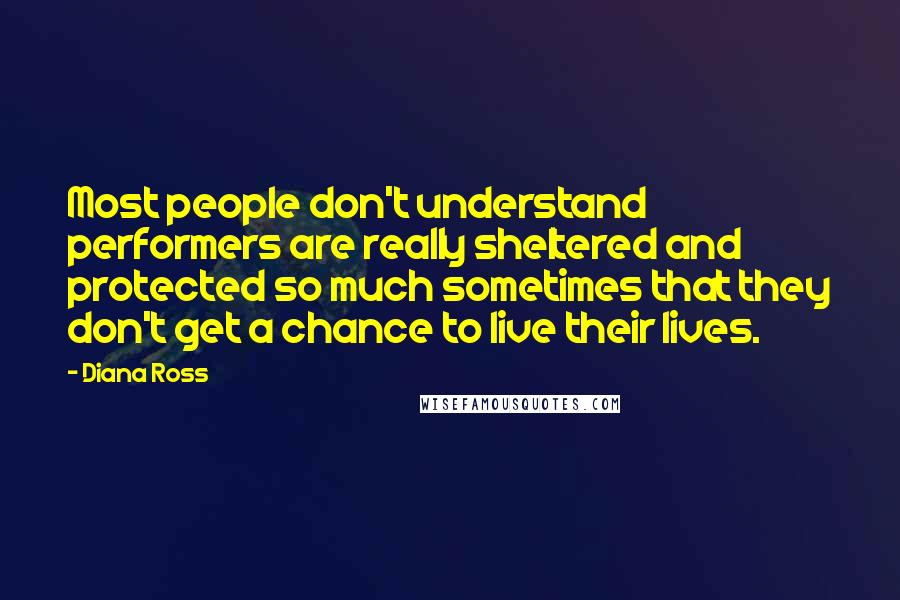 Diana Ross Quotes: Most people don't understand performers are really sheltered and protected so much sometimes that they don't get a chance to live their lives.