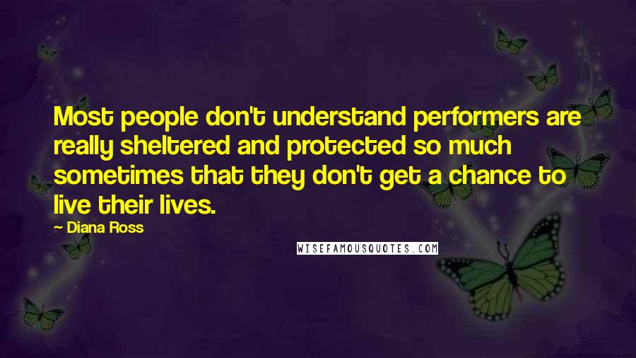 Diana Ross Quotes: Most people don't understand performers are really sheltered and protected so much sometimes that they don't get a chance to live their lives.