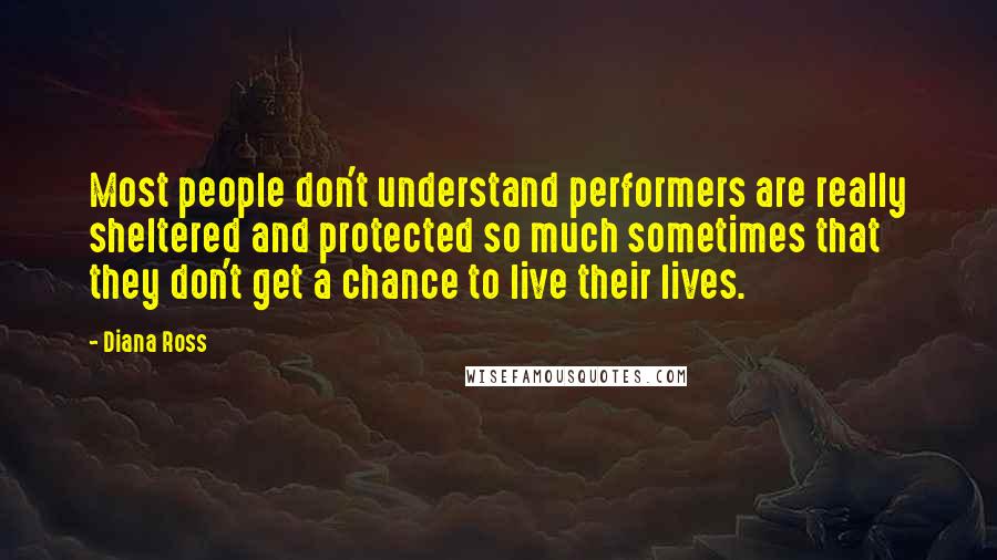 Diana Ross Quotes: Most people don't understand performers are really sheltered and protected so much sometimes that they don't get a chance to live their lives.