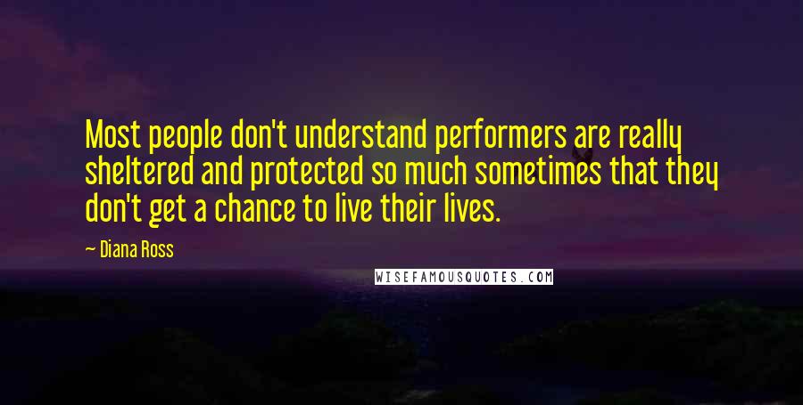 Diana Ross Quotes: Most people don't understand performers are really sheltered and protected so much sometimes that they don't get a chance to live their lives.