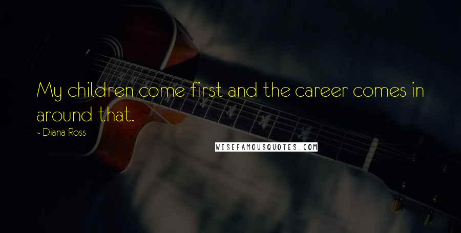 Diana Ross Quotes: My children come first and the career comes in around that.