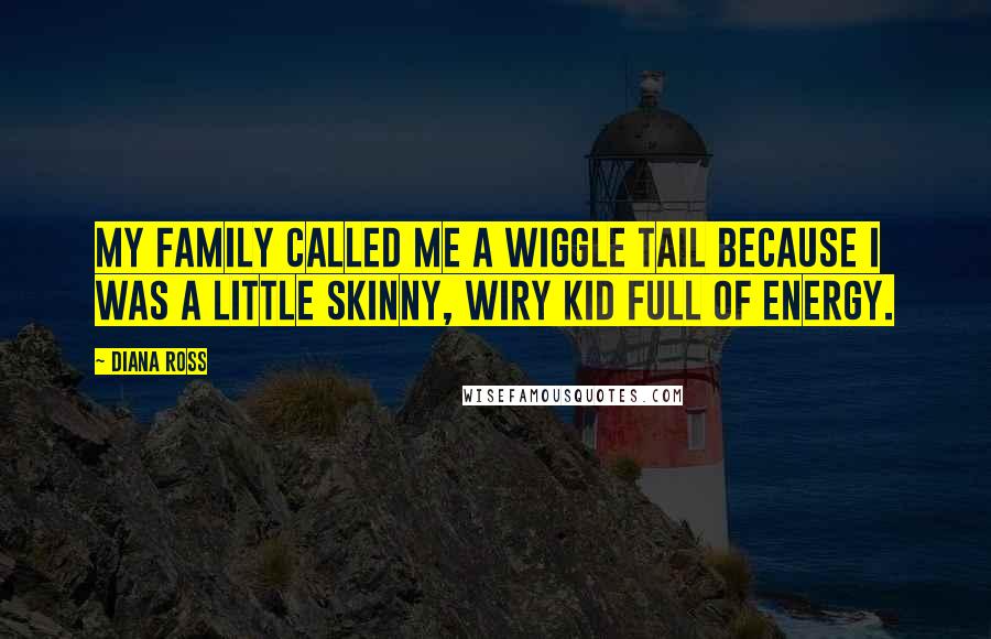 Diana Ross Quotes: My family called me a wiggle tail because I was a little skinny, wiry kid full of energy.