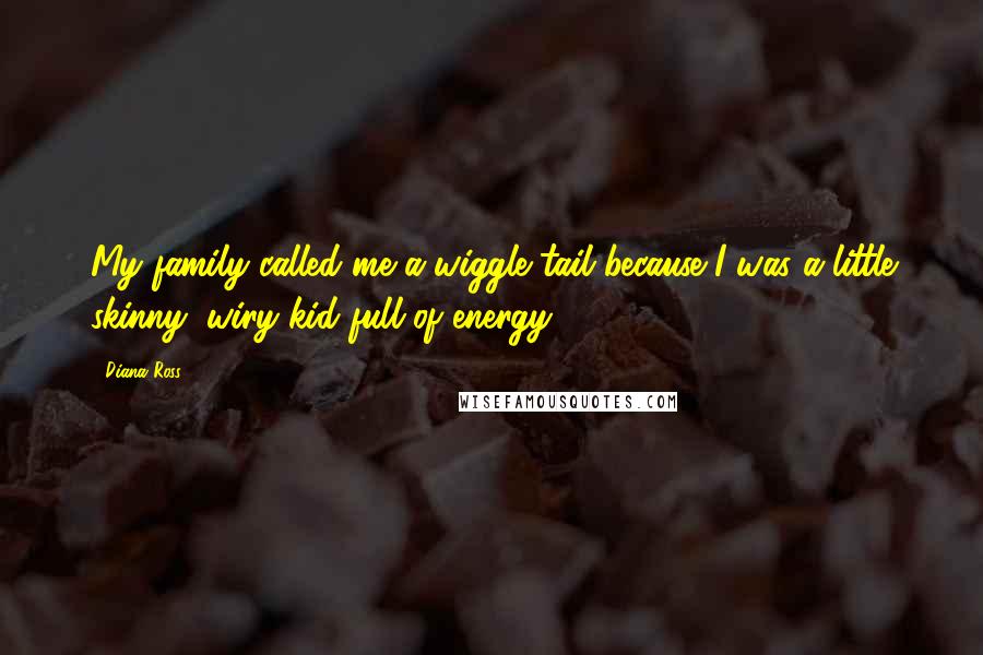 Diana Ross Quotes: My family called me a wiggle tail because I was a little skinny, wiry kid full of energy.